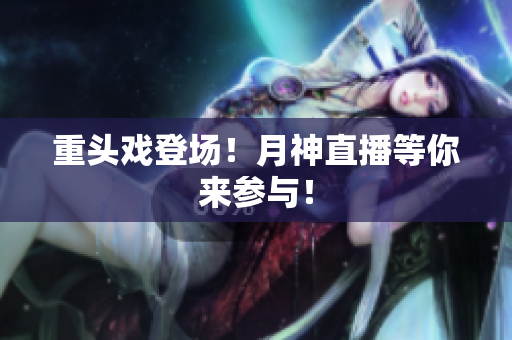 重头戏登场！月神直播等你来参与！