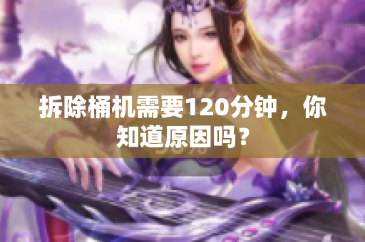拆除桶机需要120分钟，你知道原因吗？
