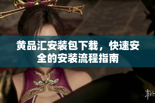 黄品汇安装包下载，快速安全的安装流程指南