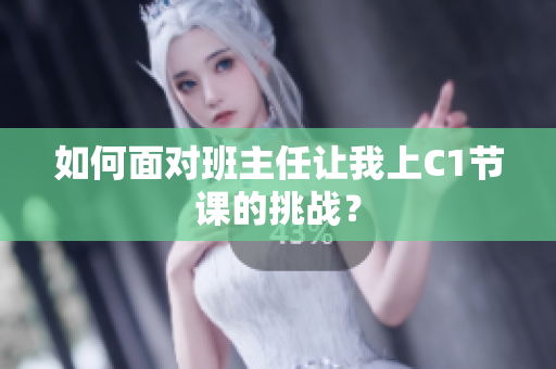 如何面对班主任让我上C1节课的挑战？