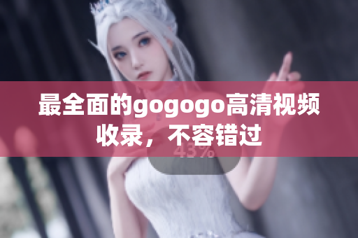 最全面的gogogo高清视频收录，不容错过