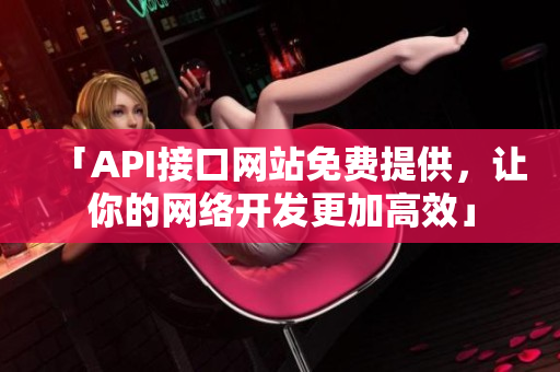 「API接口网站免费提供，让你的网络开发更加高效」