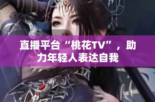 直播平台“桃花TV”，助力年轻人表达自我