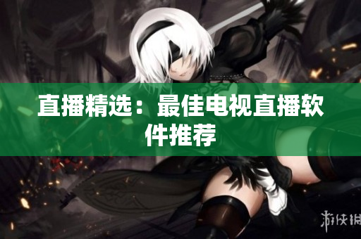 直播精选：最佳电视直播软件推荐