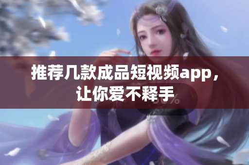 推荐几款成品短视频app，让你爱不释手