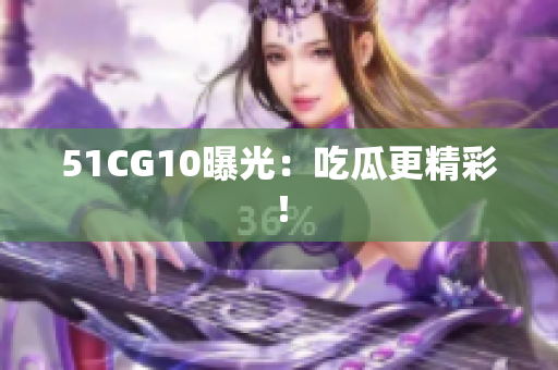 51CG10曝光：吃瓜更精彩！