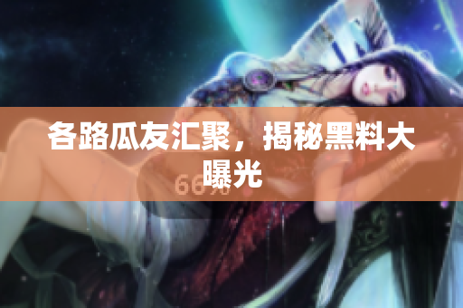 各路瓜友汇聚，揭秘黑料大曝光