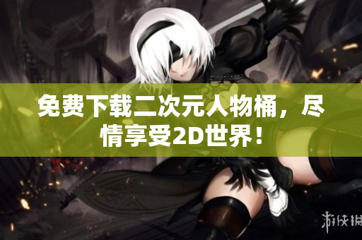 免费下载二次元人物桶，尽情享受2D世界！