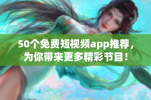 50个免费短视频app推荐，为你带来更多精彩节目！
