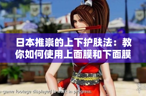 日本推崇的上下护肤法：教你如何使用上面膜和下面膜