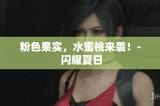 粉色果实，水蜜桃来袭！- 闪耀夏日