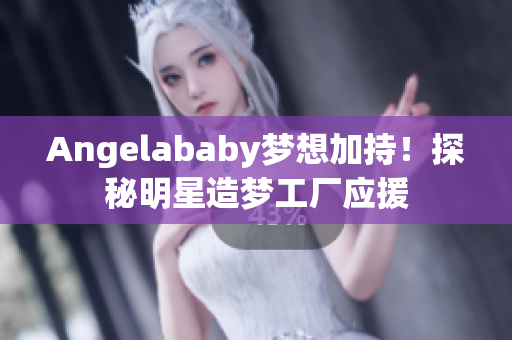 Angelababy梦想加持！探秘明星造梦工厂应援