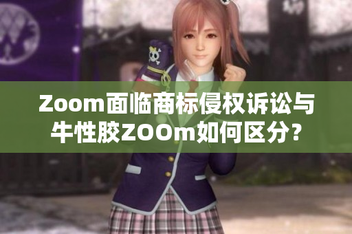 Zoom面临商标侵权诉讼与牛性胶ZOOm如何区分？