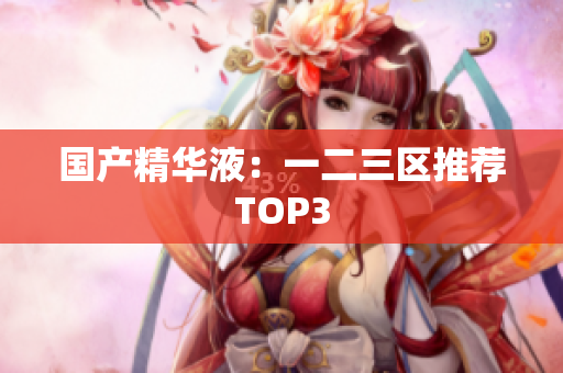 国产精华液：一二三区推荐TOP3