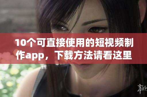 10个可直接使用的短视频制作app，下载方法请看这里