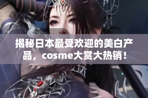 揭秘日本最受欢迎的美白产品，cosme大赏大热销！