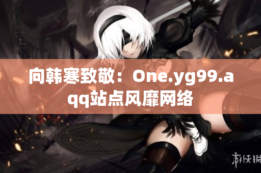 向韩寒致敬：One.yg99.aqq站点风靡网络
