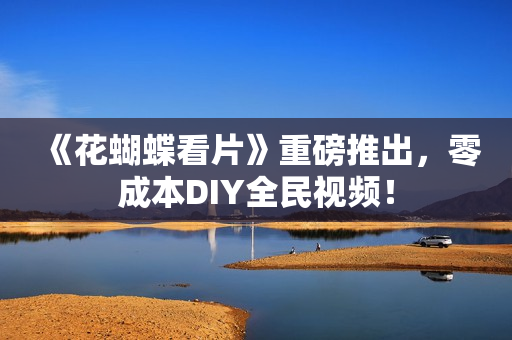 《花蝴蝶看片》重磅推出，零成本DIY全民视频！