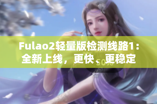 Fulao2轻量版检测线路1：全新上线，更快、更稳定