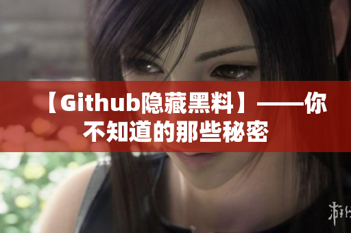 【Github隐藏黑料】——你不知道的那些秘密