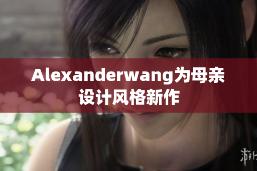 Alexanderwang为母亲设计风格新作