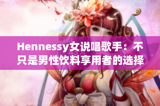 Hennessy女说唱歌手：不只是男性饮料享用者的选择