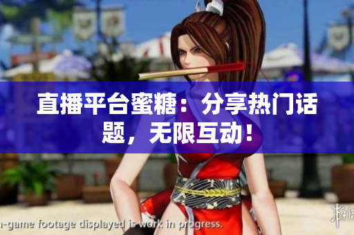 直播平台蜜糖：分享热门话题，无限互动！