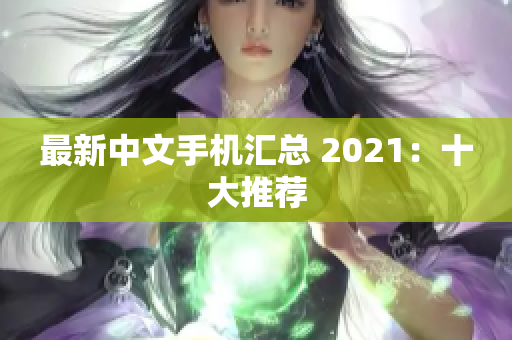 最新中文手机汇总 2021：十大推荐