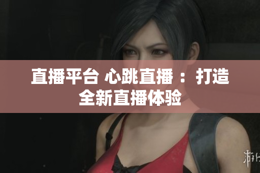 直播平台 心跳直播 ：打造全新直播体验