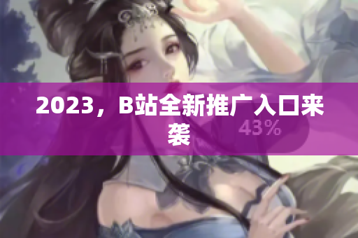 2023，B站全新推广入口来袭