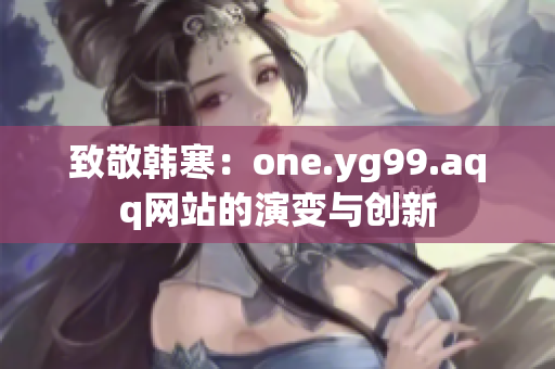 致敬韩寒：one.yg99.aqq网站的演变与创新