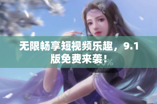 无限畅享短视频乐趣，9.1版免费来袭！