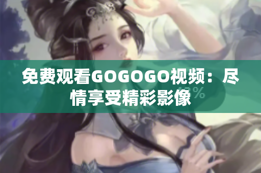 免费观看GOGOGO视频：尽情享受精彩影像