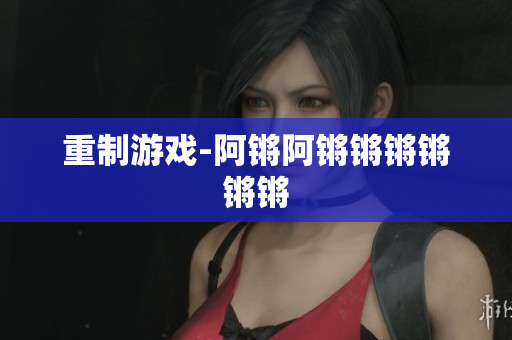 重制游戏-阿锵阿锵锵锵锵锵锵