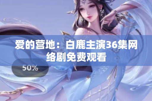 爱的营地：白鹿主演36集网络剧免费观看