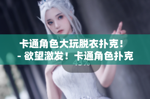 卡通角色大玩脱衣扑克！ - 欲望激发！卡通角色扑克牌全裸大战！