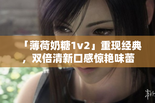 「薄荷奶糖1v2」重现经典，双倍清新口感惊艳味蕾