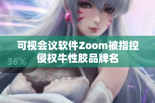可视会议软件Zoom被指控侵权牛性胶品牌名