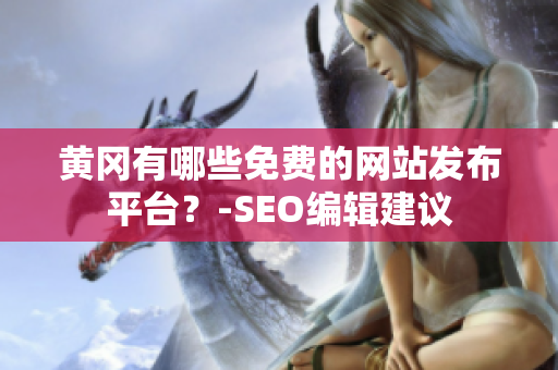 黄冈有哪些免费的网站发布平台？-SEO编辑建议
