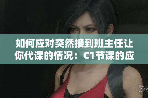 如何应对突然接到班主任让你代课的情况：C1节课的应对策略