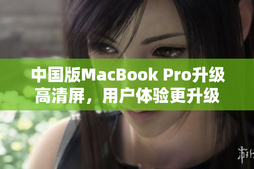 中国版MacBook Pro升级高清屏，用户体验更升级