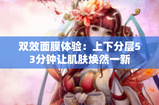 双效面膜体验：上下分层53分钟让肌肤焕然一新