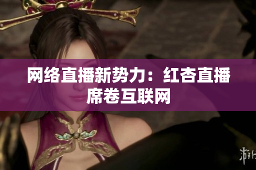 网络直播新势力：红杏直播席卷互联网