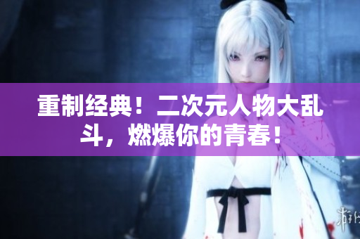 重制经典！二次元人物大乱斗，燃爆你的青春！