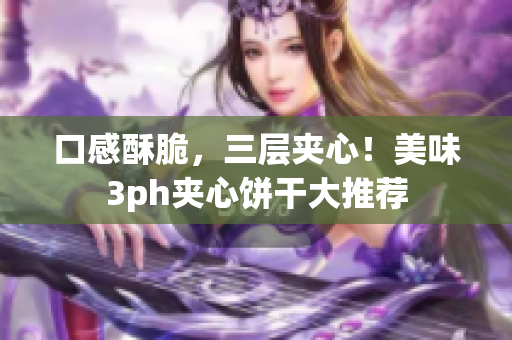 口感酥脆，三层夹心！美味3ph夹心饼干大推荐