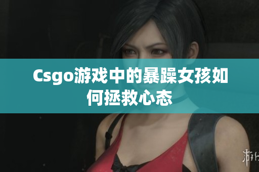 Csgo游戏中的暴躁女孩如何拯救心态