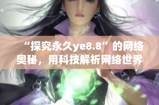 “探究永久ye8.8”的网络奥秘，用科技解析网络世界