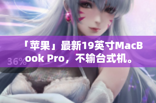 「苹果」最新19英寸MacBook Pro，不输台式机。