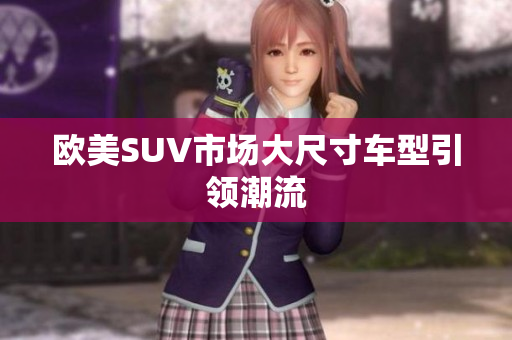 欧美SUV市场大尺寸车型引领潮流