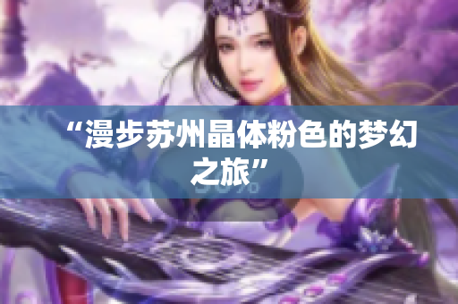 “漫步苏州晶体粉色的梦幻之旅”